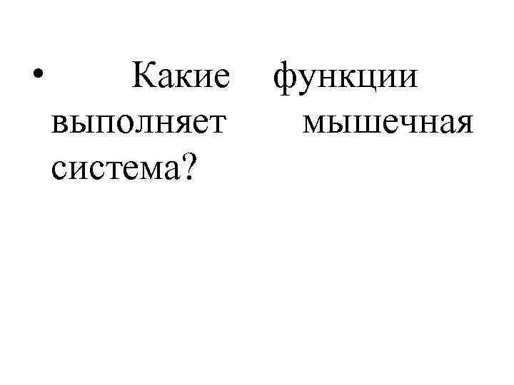 •   Какие  функции выполняет мышечная система? 