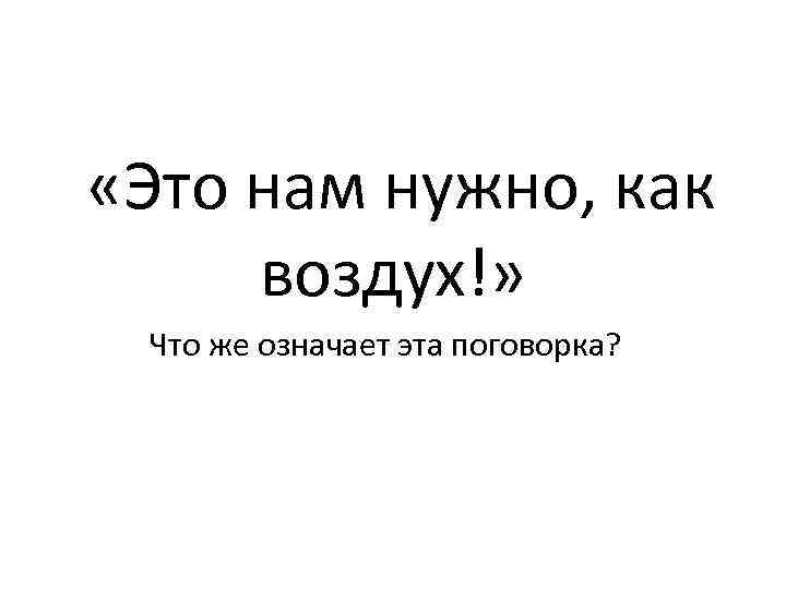  «Это нам нужно, как  воздух!»  Что же означает эта поговорка? 