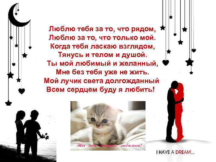  Люблю тебя за то, что рядом,  Люблю за то, что только мой.