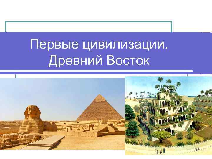 Первые цивилизации. Древний Восток Первые цивилизации. Древний Восток