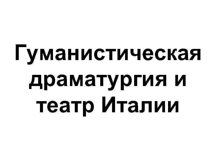 Гуманистическая драматургия и театр Италии Гуманистическая драматургия и театр Италии