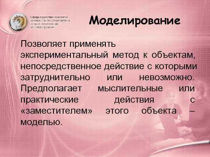    Моделирование Позволяет применять экспериментальный метод к объектам,  непосредственное действие с