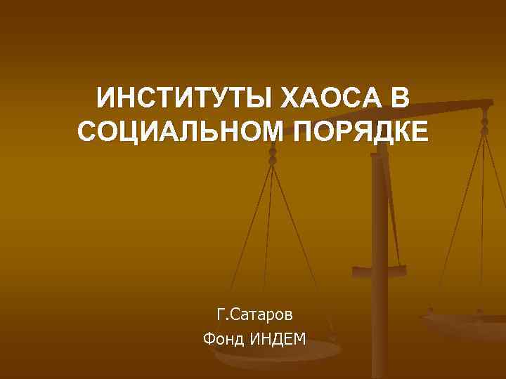  ИНСТИТУТЫ ХАОСА В СОЦИАЛЬНОМ ПОРЯДКЕ  Г. Сатаров  Фонд ИНДЕМ 