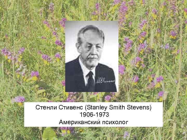 Стенли Стивенс (Stanley Smith Stevens)   1906 -1973  Американский психолог 