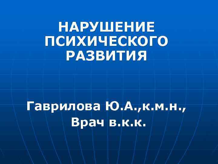 НАРУШЕНИЕ ПСИХИЧЕСКОГО РАЗВИТИЯ Гаврилова Ю. А. , к. м. н. НАРУШЕНИЕ ПСИХИЧЕСКОГО РАЗВИТИЯ Гаврилова Ю. А. , к. м. н.