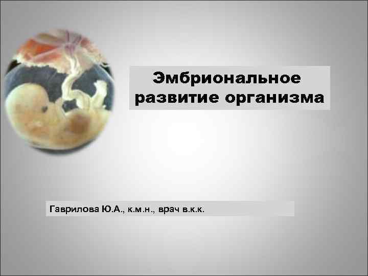      Эмбриональное    развитие организма Гаврилова Ю. А.