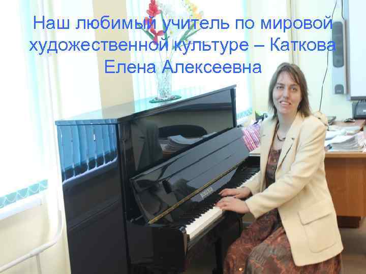 Наш любимый учитель по мировой художественной культуре – Каткова  Елена Алексеевна 