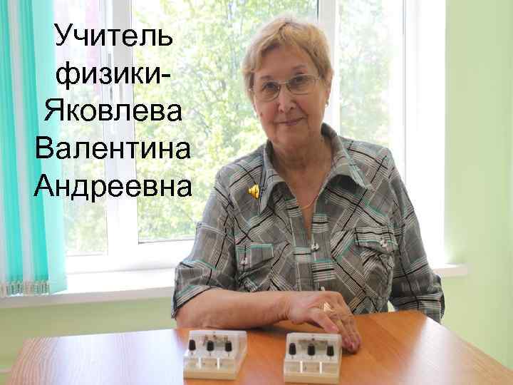  Учитель физики- Яковлева Валентина Андреевна 