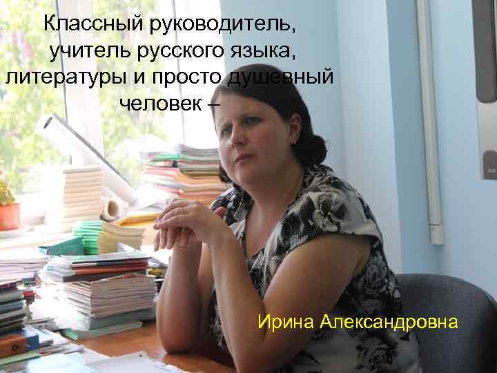   Классный руководитель, учитель русского языка, литературы и просто душевный  человек –