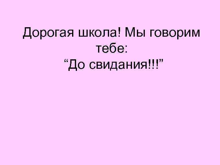 Дорогая школа! Мы говорим  тебе:  “До свидания!!!” 