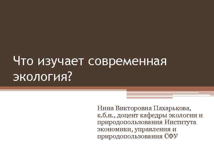 Что изучает современная экология?    Нина Викторовна Пахарькова,   к. б.