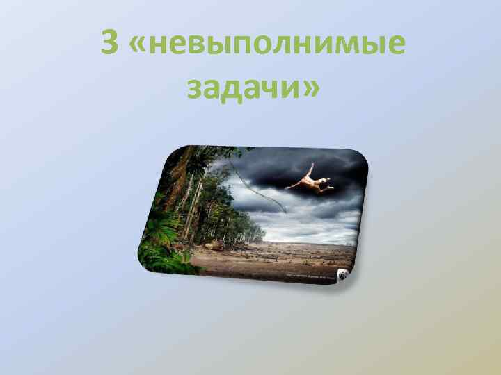 3 «невыполнимые задачи» 