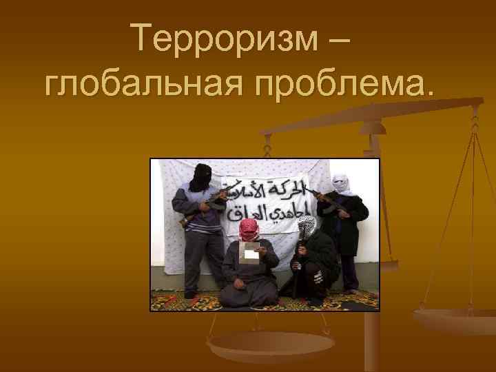   Терроризм – глобальная проблема. 