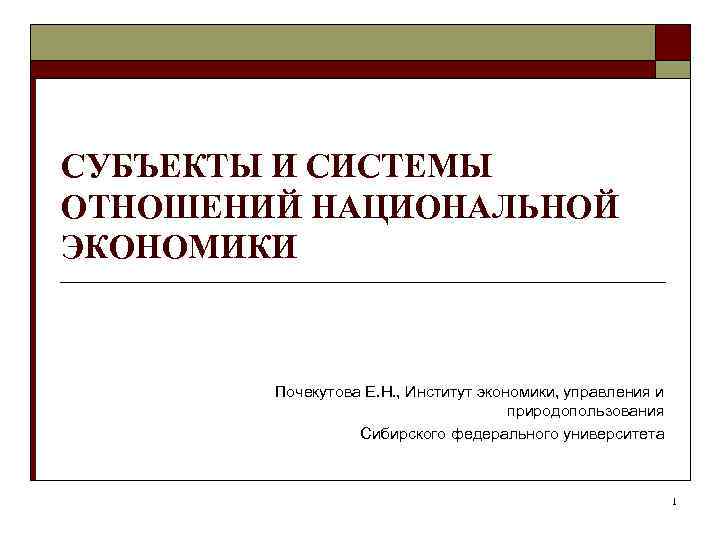 СУБЪЕКТЫ И СИСТЕМЫ ОТНОШЕНИЙ НАЦИОНАЛЬНОЙ ЭКОНОМИКИ  Почекутова Е. Н. , Институт экономики, управления