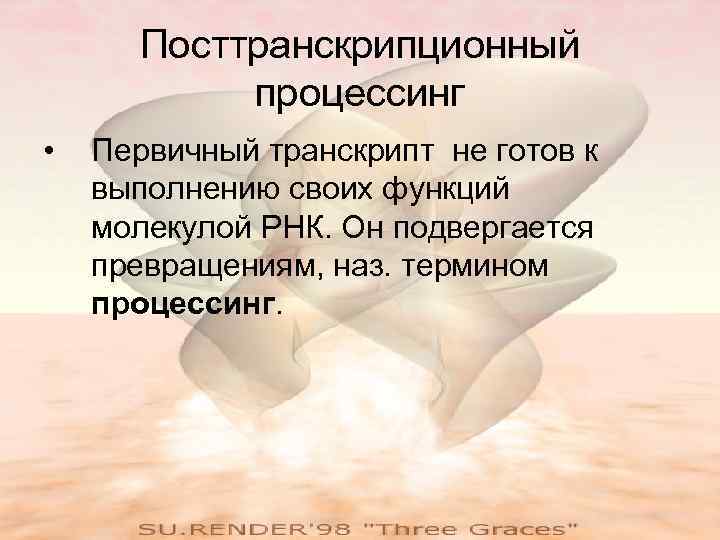  Посттранскрипционный  процессинг •  Первичный транскрипт не готов к выполнению своих функций