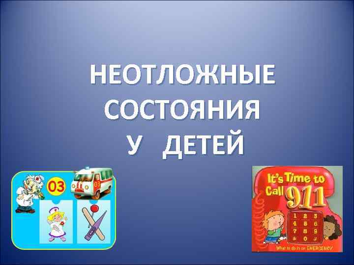 НЕОТЛОЖНЫЕ СОСТОЯНИЯ У ДЕТЕЙ НЕОТЛОЖНЫЕ СОСТОЯНИЯ У ДЕТЕЙ