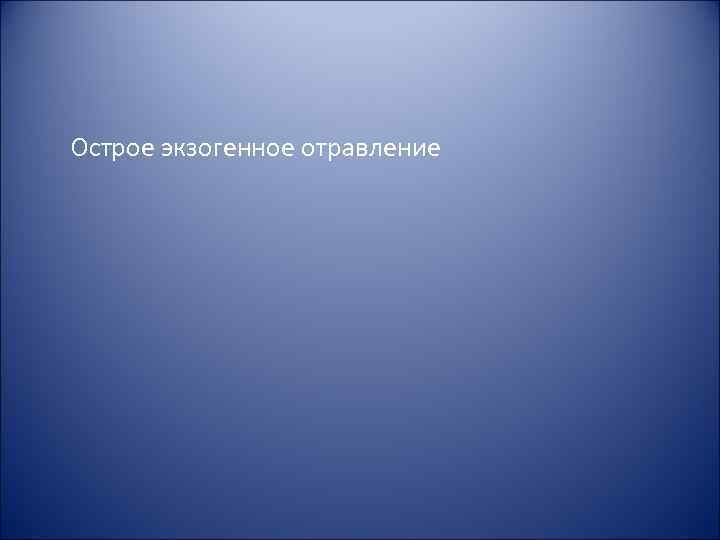 Острое экзогенное отравление Острое экзогенное отравление