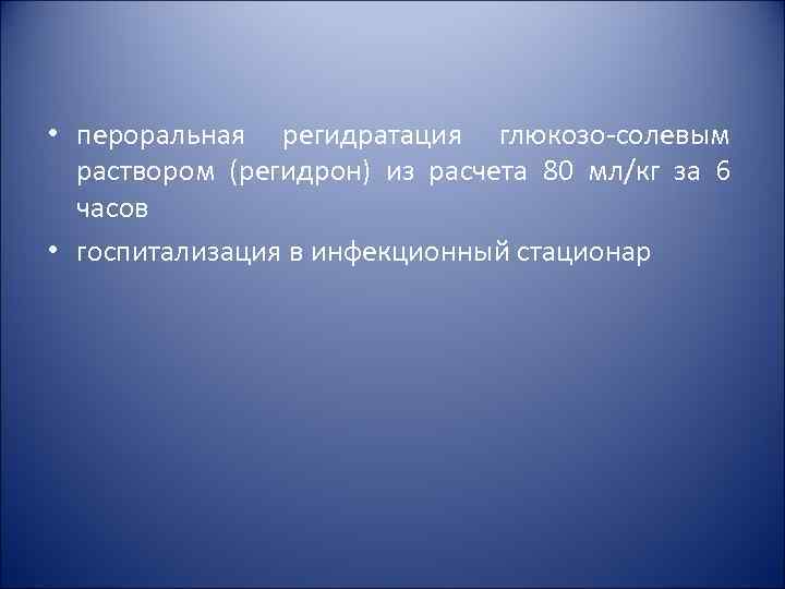• пероральная регидратация глюкозо-солевым раствором (регидрон) из расчета 80 мл/кг за 6 • пероральная регидратация глюкозо-солевым раствором (регидрон) из расчета 80 мл/кг за 6
