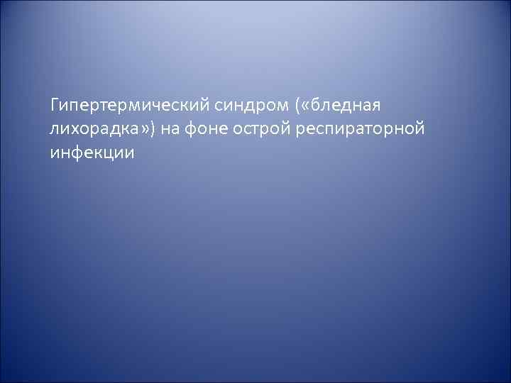 Гипертермический синдром ( «бледная лихорадка» ) на фоне острой респираторной инфекции Гипертермический синдром ( «бледная лихорадка» ) на фоне острой респираторной инфекции