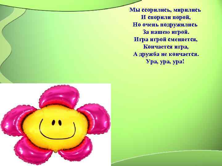 Мы ссорились, мирились И спорили порой,  Но очень подружились За нашею игрой. 