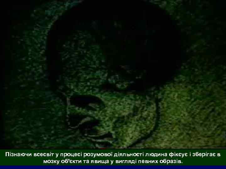 Пізнаючи всесвіт у процесі розумової діяльності людина фіксує і зберігає в   мозку