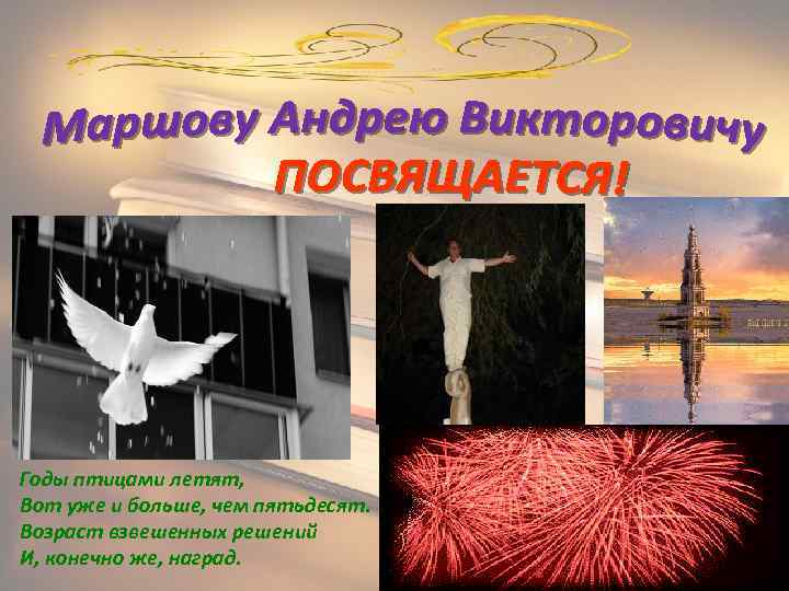 Годы птицами летят, Вот уже и больше, чем пятьдесят. Возраст взвешенных решений И, конечно