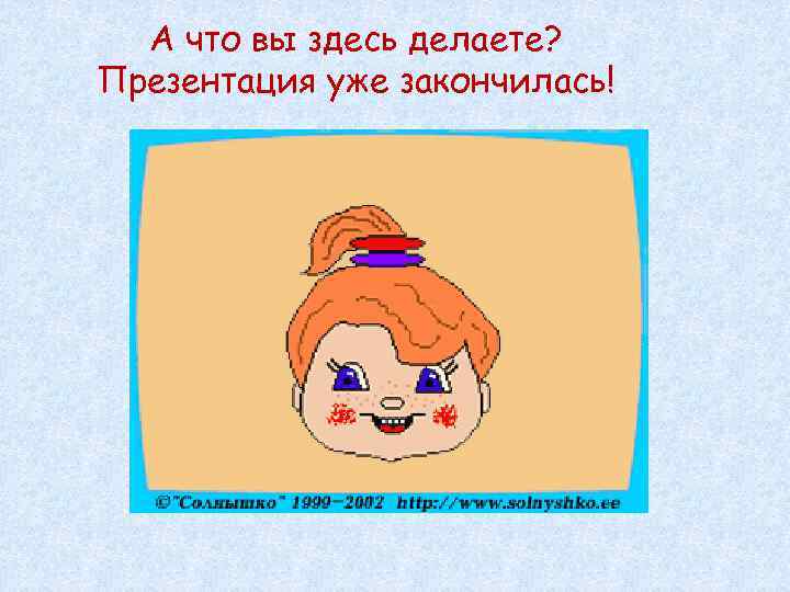  А что вы здесь делаете? Презентация уже закончилась! 