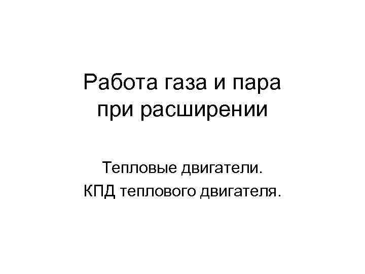 Работа газа и пара при расширении  Тепловые двигатели. КПД теплового двигателя. 