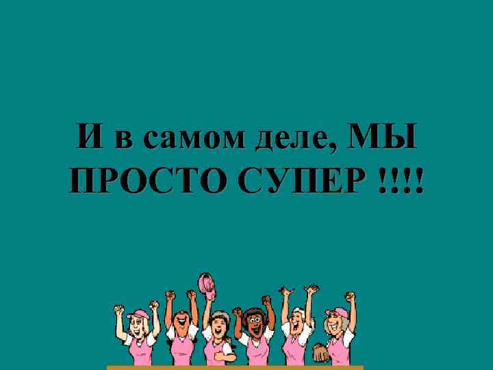 И в самом деле, МЫ ПРОСТО СУПЕР !!!! 