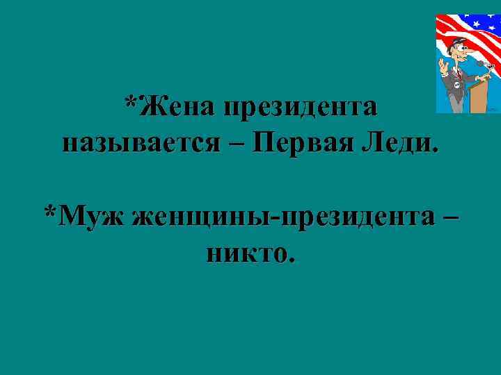  *Жена президента называется – Первая Леди.  *Муж женщины-президента –   никто.