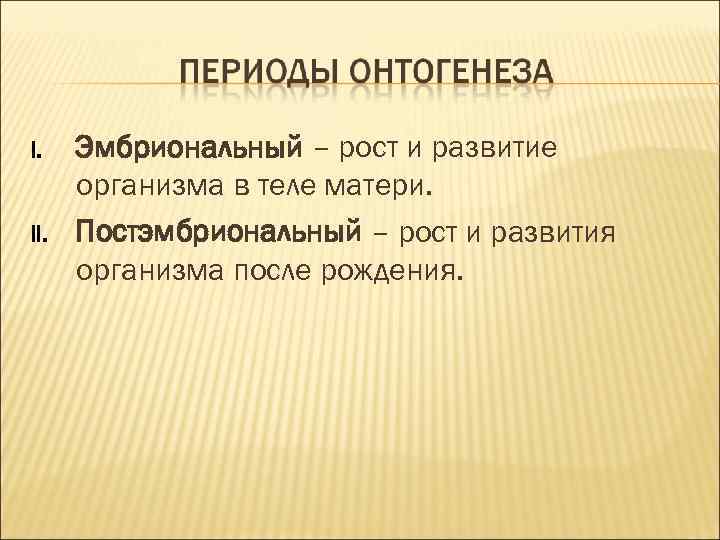 I. Эмбриональный – рост и развитие организма в теле матери. II. Постэмбриональный I. Эмбриональный – рост и развитие организма в теле матери. II. Постэмбриональный