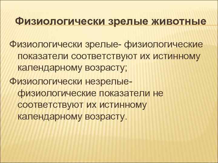 Физиологически зрелые животные Физиологически зрелые- физиологические показатели соответствуют их истинному календарному возрасту; Физиологически Физиологически зрелые животные Физиологически зрелые- физиологические показатели соответствуют их истинному календарному возрасту; Физиологически