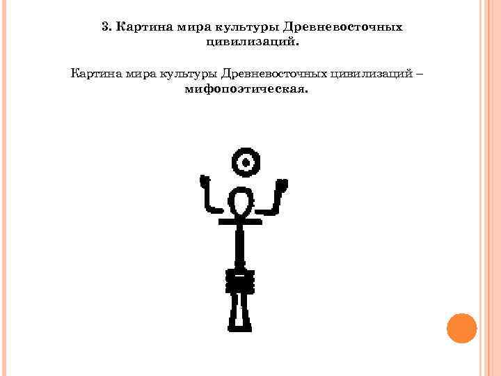   3. Картина мира культуры Древневосточных    цивилизаций.  Картина мира
