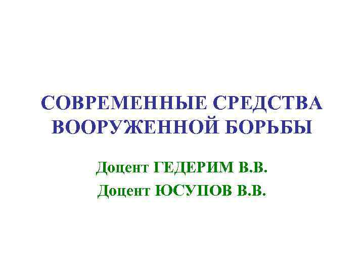 СОВРЕМЕННЫЕ СРЕДСТВА ВООРУЖЕННОЙ БОРЬБЫ  Доцент ГЕДЕРИМ В. В. Доцент ЮСУПОВ В. В. 