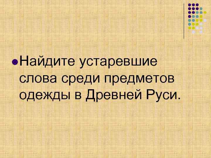 l Найдите устаревшие  слова среди предметов  одежды в Древней Руси. 