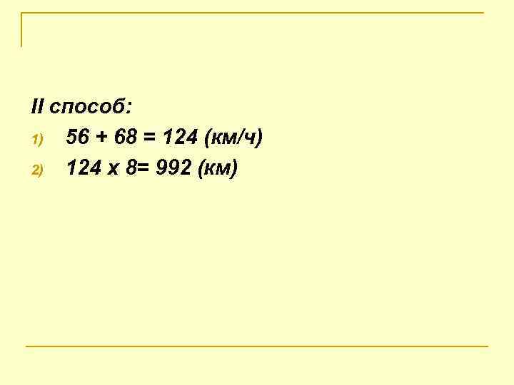 II способ: 1) 56 + 68 = 124 (км/ч) 2) 124 х 8= 992