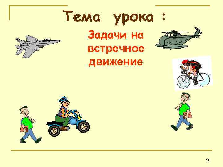 Тема урока :  Задачи на  встречное  движение    24