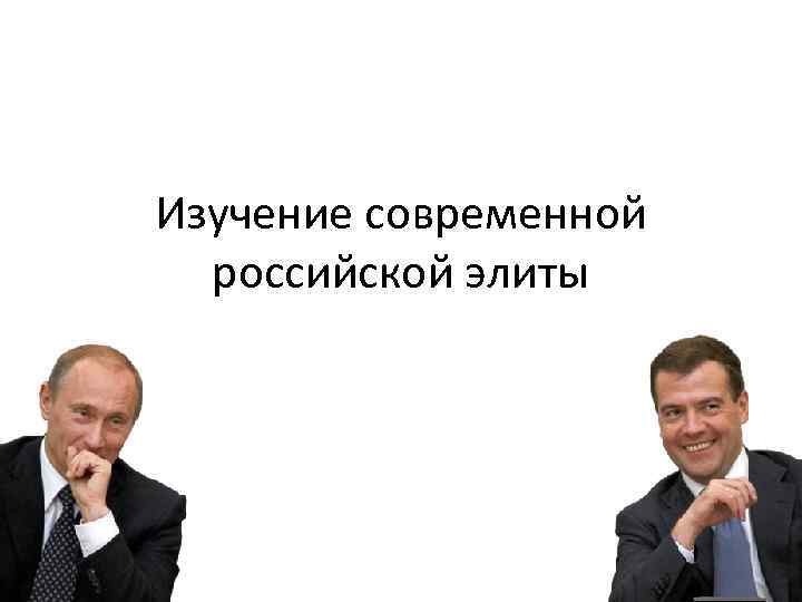 Изучение современной  российской элиты 