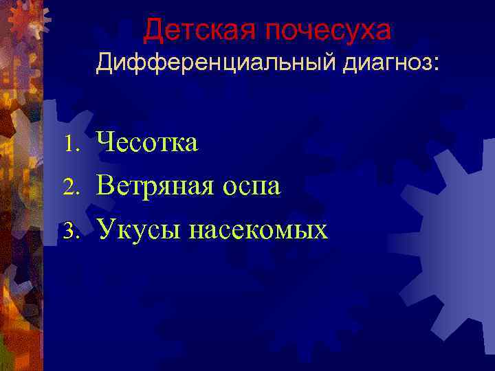   Детская почесуха Дифференциальный диагноз:  1. Чесотка 2. Ветряная оспа 3. Укусы