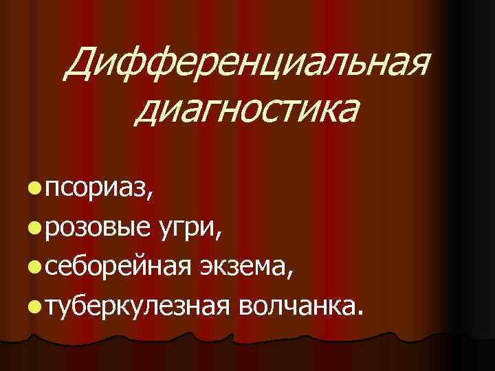  Дифференциальная диагностика l псориаз, l розовые угри, l себорейная экзема, l туберкулезная волчанка.