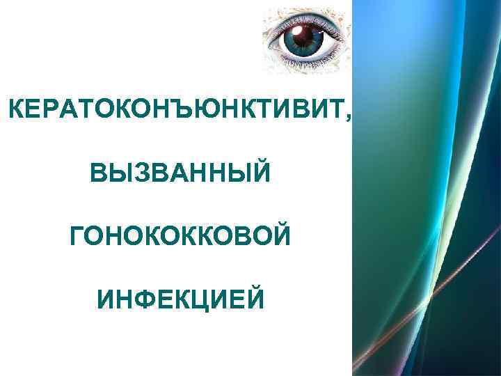 КЕРАТОКОНЪЮНКТИВИТ,  ВЫЗВАННЫЙ ГОНОКОККОВОЙ ИНФЕКЦИЕЙ 