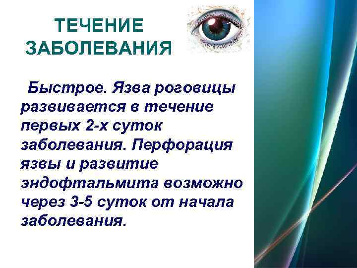  ТЕЧЕНИЕ ЗАБОЛЕВАНИЯ  Быстрое. Язва роговицы развивается в течение первых 2 -х суток