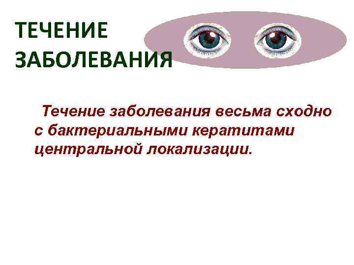 ТЕЧЕНИЕ ЗАБОЛЕВАНИЯ  Течение заболевания весьма сходно с бактериальными кератитами центральной локализации. 