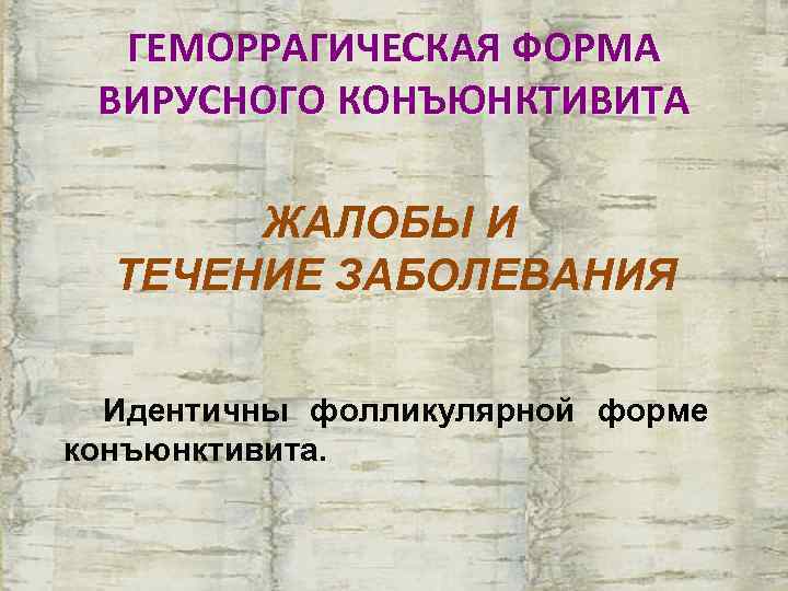  ГЕМОРРАГИЧЕСКАЯ ФОРМА ВИРУСНОГО КОНЪЮНКТИВИТА   ЖАЛОБЫ И  ТЕЧЕНИЕ ЗАБОЛЕВАНИЯ Идентичны фолликулярной