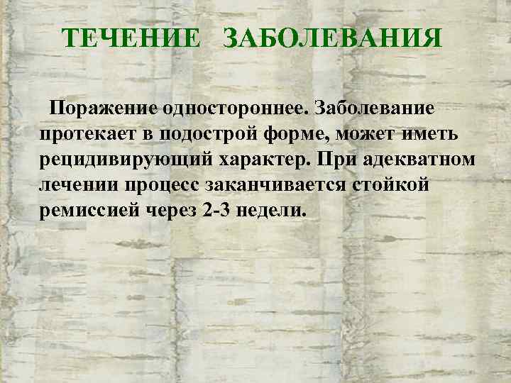  ТЕЧЕНИЕ ЗАБОЛЕВАНИЯ  Поражение одностороннее. Заболевание протекает в подострой форме, может иметь рецидивирующий