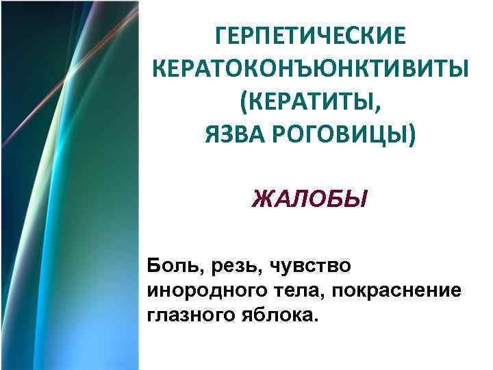  ГЕРПЕТИЧЕСКИЕ КЕРАТОКОНЪЮНКТИВИТЫ  (КЕРАТИТЫ, ЯЗВА РОГОВИЦЫ)  ЖАЛОБЫ Боль, резь, чувство инородного тела,