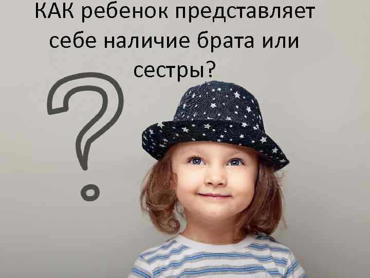 КАК ребенок представляет себе наличие брата или   сестры? 