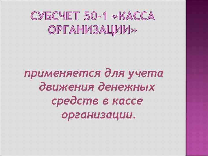  СУБСЧЕТ 50 -1 «КАССА  ОРГАНИЗАЦИИ»  применяется для учета  движения денежных