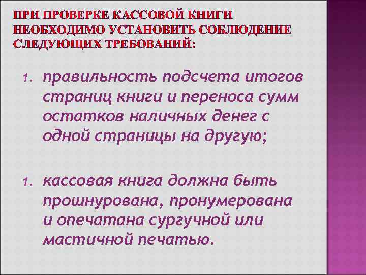 ПРИ ПРОВЕРКЕ КАССОВОЙ КНИГИ НЕОБХОДИМО УСТАНОВИТЬ СОБЛЮДЕНИЕ СЛЕДУЮЩИХ ТРЕБОВАНИЙ:  1.  правильность подсчета