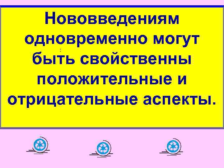   Нововведениям  одновременно могут  : быть свойственны положительные и  